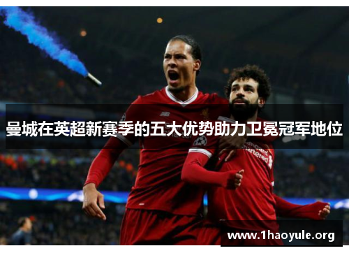 曼城在英超新赛季的五大优势助力卫冕冠军地位