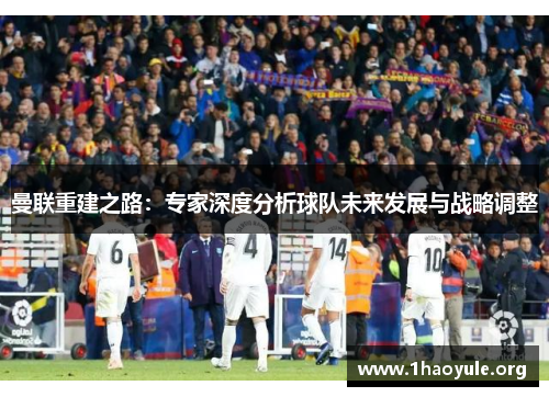 曼联重建之路：专家深度分析球队未来发展与战略调整