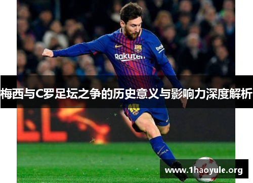 梅西与C罗足坛之争的历史意义与影响力深度解析