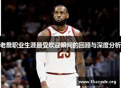 老詹职业生涯最受欢迎瞬间的回顾与深度分析