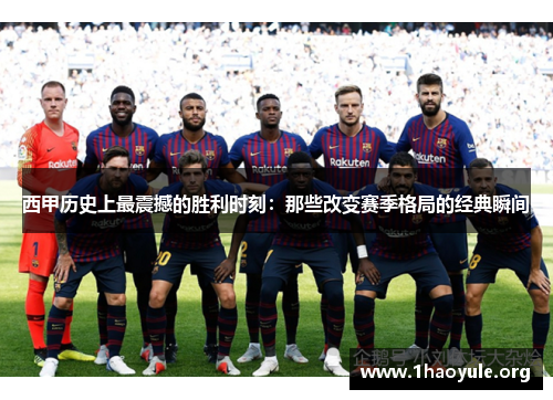 西甲历史上最震撼的胜利时刻：那些改变赛季格局的经典瞬间