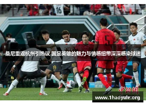 桑尼重返杭州引热议 国足英雄的魅力与情感纽带深深感染球迷