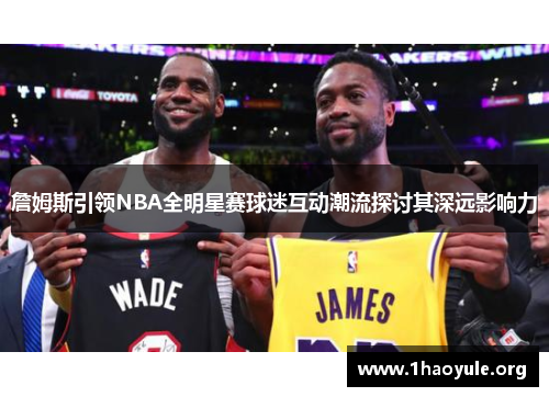 詹姆斯引领NBA全明星赛球迷互动潮流探讨其深远影响力