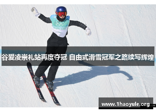 谷爱凌崇礼站再度夺冠 自由式滑雪冠军之路续写辉煌