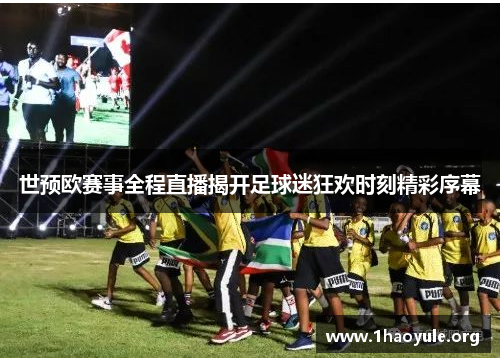 世预欧赛事全程直播揭开足球迷狂欢时刻精彩序幕