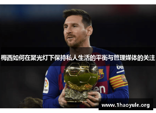 梅西如何在聚光灯下保持私人生活的平衡与管理媒体的关注
