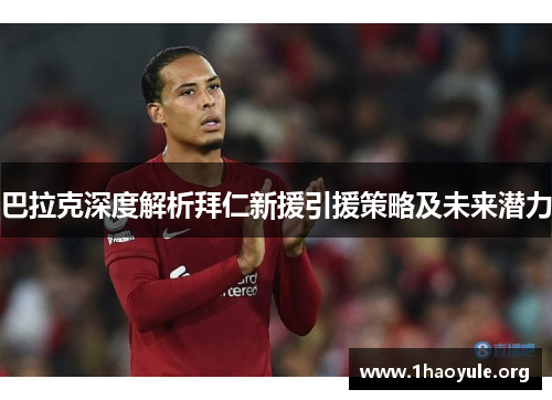 巴拉克深度解析拜仁新援引援策略及未来潜力