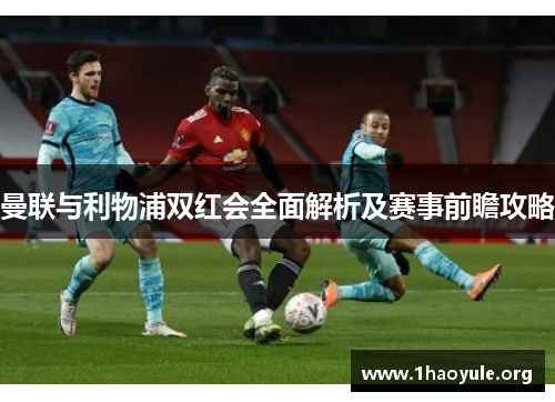 曼联与利物浦双红会全面解析及赛事前瞻攻略
