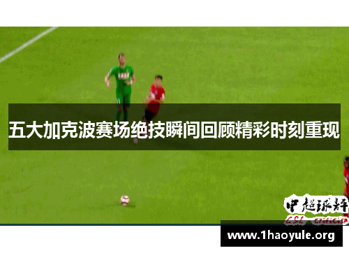 五大加克波赛场绝技瞬间回顾精彩时刻重现