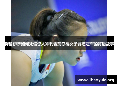 努鲁伊莎如何凭借惊人冲刺表现夺得女子赛道冠军的背后故事
