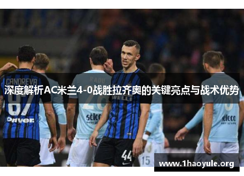 深度解析AC米兰4-0战胜拉齐奥的关键亮点与战术优势