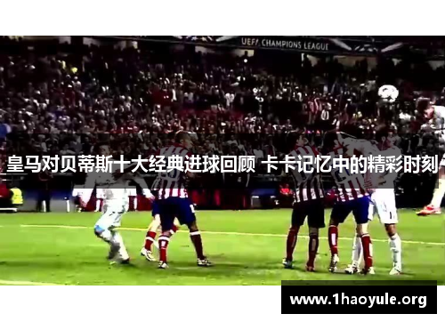 皇马对贝蒂斯十大经典进球回顾 卡卡记忆中的精彩时刻