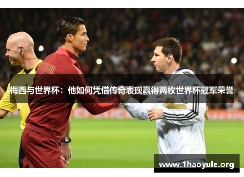 梅西与世界杯：他如何凭借传奇表现赢得两枚世界杯冠军荣誉