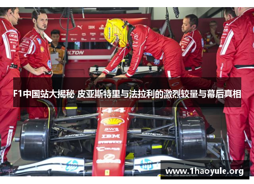 F1中国站大揭秘 皮亚斯特里与法拉利的激烈较量与幕后真相
