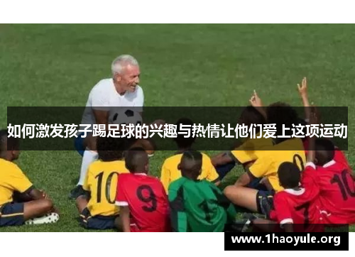 如何激发孩子踢足球的兴趣与热情让他们爱上这项运动