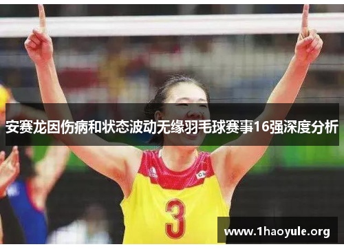 安赛龙因伤病和状态波动无缘羽毛球赛事16强深度分析