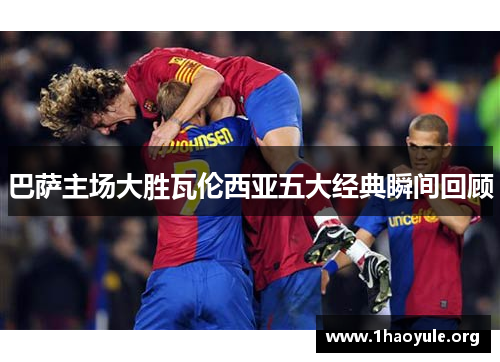 巴萨主场大胜瓦伦西亚五大经典瞬间回顾