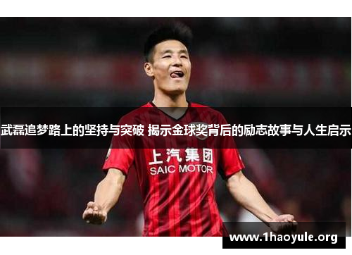 武磊追梦路上的坚持与突破 揭示金球奖背后的励志故事与人生启示