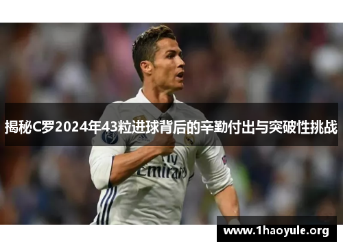 揭秘C罗2024年43粒进球背后的辛勤付出与突破性挑战