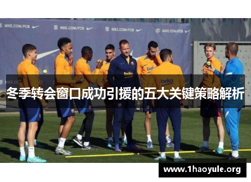 冬季转会窗口成功引援的五大关键策略解析