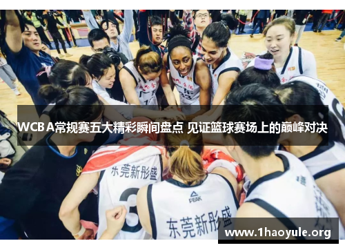 WCBA常规赛五大精彩瞬间盘点 见证篮球赛场上的巅峰对决