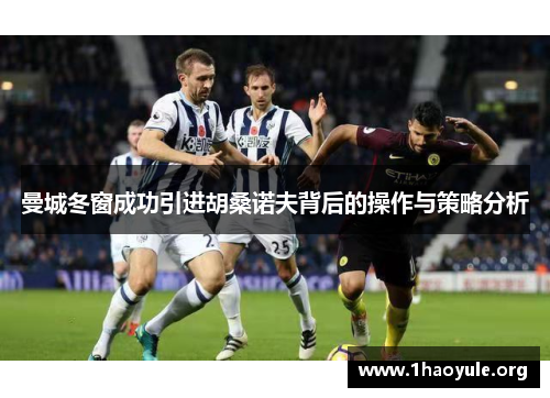 曼城冬窗成功引进胡桑诺夫背后的操作与策略分析
