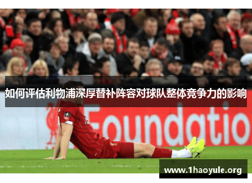 如何评估利物浦深厚替补阵容对球队整体竞争力的影响