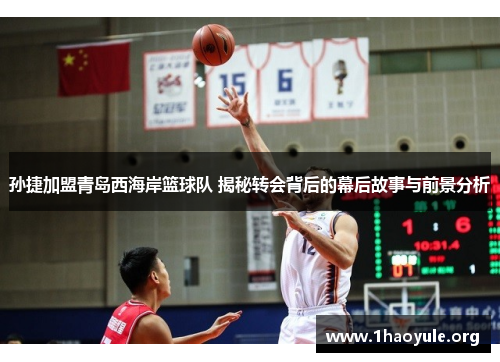 孙捷加盟青岛西海岸篮球队 揭秘转会背后的幕后故事与前景分析