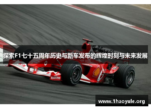 探索F1七十五周年历史与新车发布的辉煌时刻与未来发展