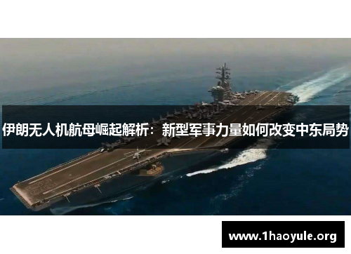 伊朗无人机航母崛起解析：新型军事力量如何改变中东局势