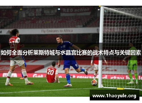 如何全面分析莱斯特城与水晶宫比赛的战术特点与关键因素