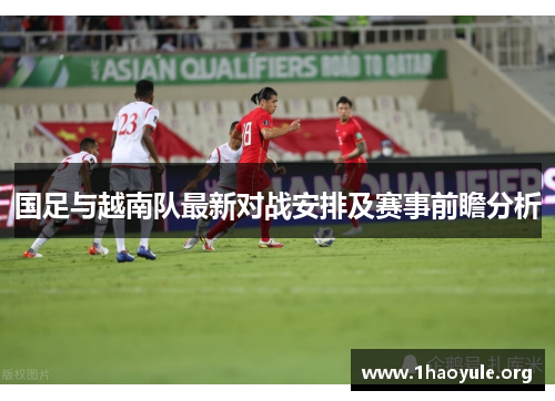 国足与越南队最新对战安排及赛事前瞻分析