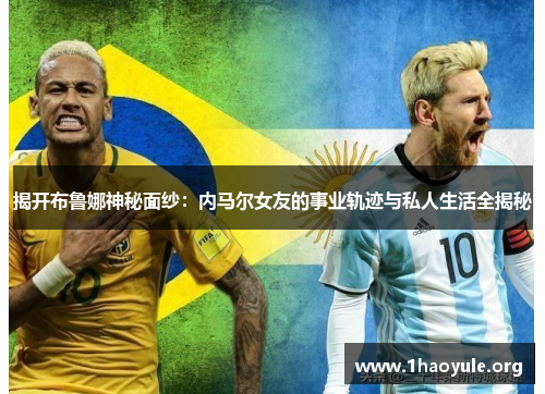 揭开布鲁娜神秘面纱：内马尔女友的事业轨迹与私人生活全揭秘