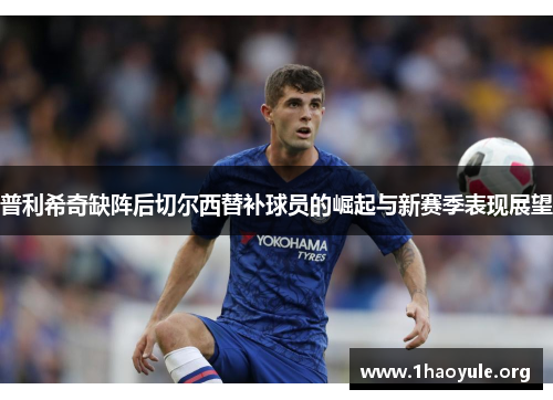 普利希奇缺阵后切尔西替补球员的崛起与新赛季表现展望
