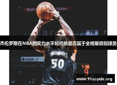 杰伦罗斯在NBA的实力水平如何他是否属于全明星级别球员