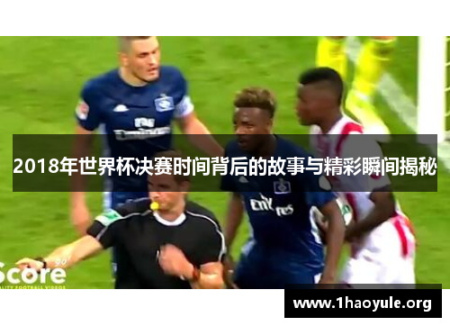 2018年世界杯决赛时间背后的故事与精彩瞬间揭秘