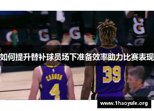如何提升替补球员场下准备效率助力比赛表现