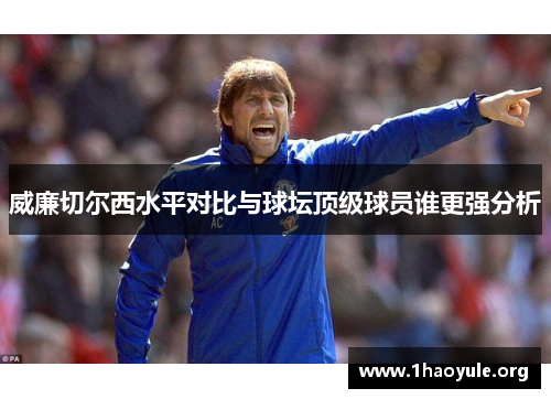威廉切尔西水平对比与球坛顶级球员谁更强分析