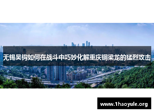 无锡吴钩如何在战斗中巧妙化解重庆铜梁龙的猛烈攻击