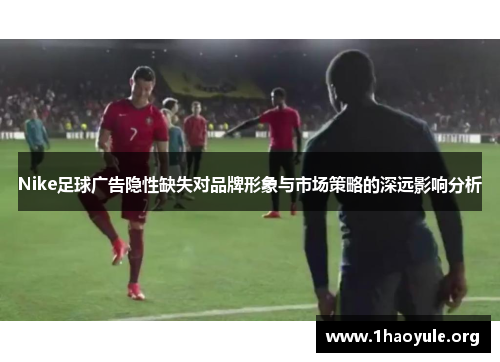 Nike足球广告隐性缺失对品牌形象与市场策略的深远影响分析