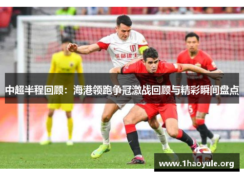 中超半程回顾：海港领跑争冠激战回顾与精彩瞬间盘点