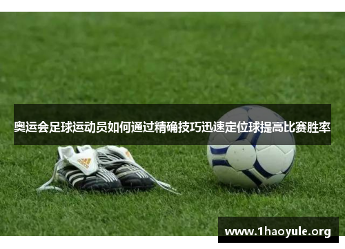 奥运会足球运动员如何通过精确技巧迅速定位球提高比赛胜率