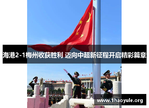 海港2-1梅州收获胜利 迈向中超新征程开启精彩篇章