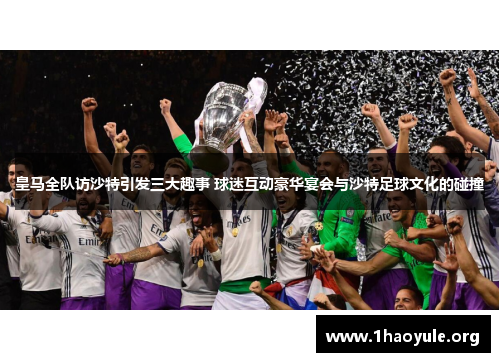 皇马全队访沙特引发三大趣事 球迷互动豪华宴会与沙特足球文化的碰撞