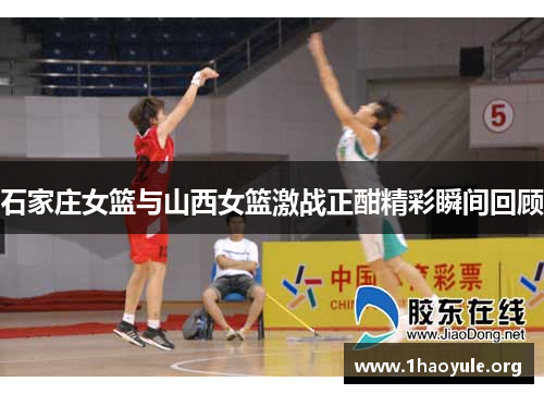 石家庄女篮与山西女篮激战正酣精彩瞬间回顾