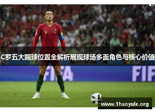 C罗五大踢球位置全解析展现球场多面角色与核心价值 C罗五大踢球位置全解析展现球场多面角色与核心价值