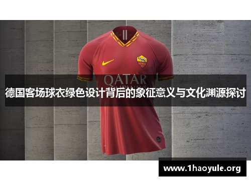 德国客场球衣绿色设计背后的象征意义与文化渊源探讨