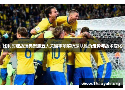 比利时迎战瑞典聚焦五大关键事项解析球队胜负走势与战术变化