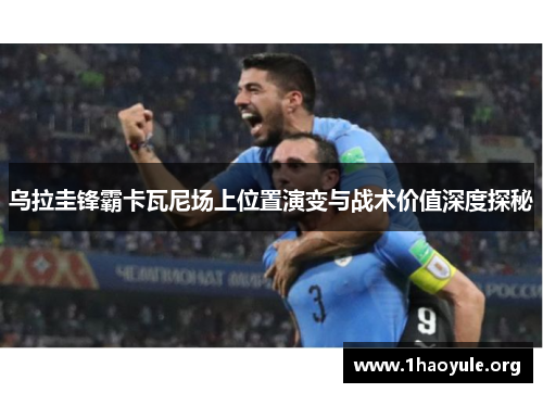 乌拉圭锋霸卡瓦尼场上位置演变与战术价值深度探秘