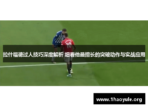 拉什福德过人技巧深度解析 细看他最擅长的突破动作与实战应用